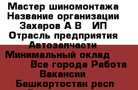 Мастер шиномонтажа › Название организации ­ Захаров А.В., ИП › Отрасль предприятия ­ Автозапчасти › Минимальный оклад ­ 100 000 - Все города Работа » Вакансии   . Башкортостан респ.,Баймакский р-н